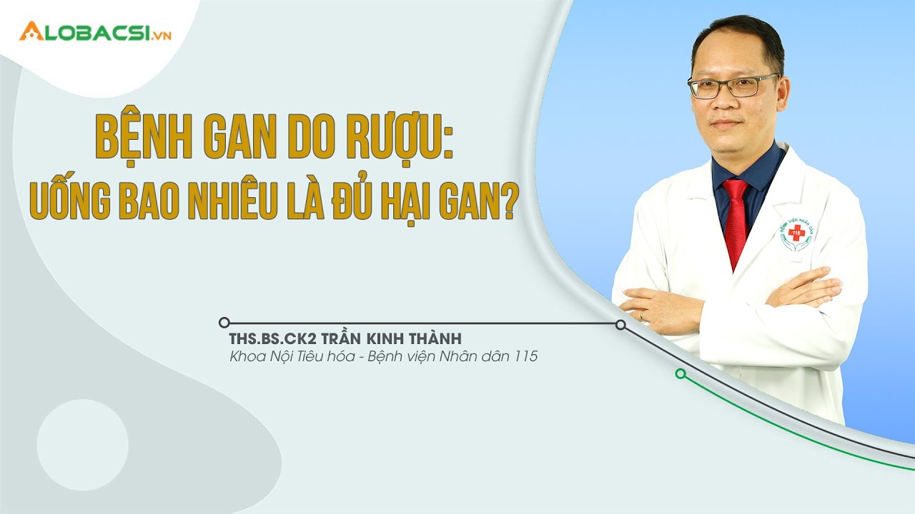 Bệnh Gan Do Rượu: Uống Bao Nhiêu Là Đủ Để Hại Gan? ThS.BS.CK2 Trần Kinh Thành