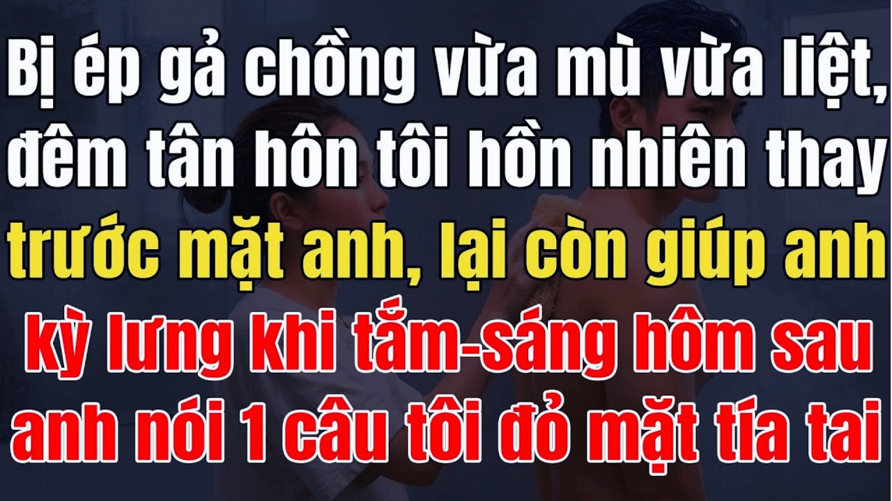 Ép Gả Cho Chồng Mù Liệt, Tôi Thay Đồ Trước Mặt Anh, Hôm Sau Anh Nói 1 Câu Tôi Đỏ Mặt Tía Tai...
