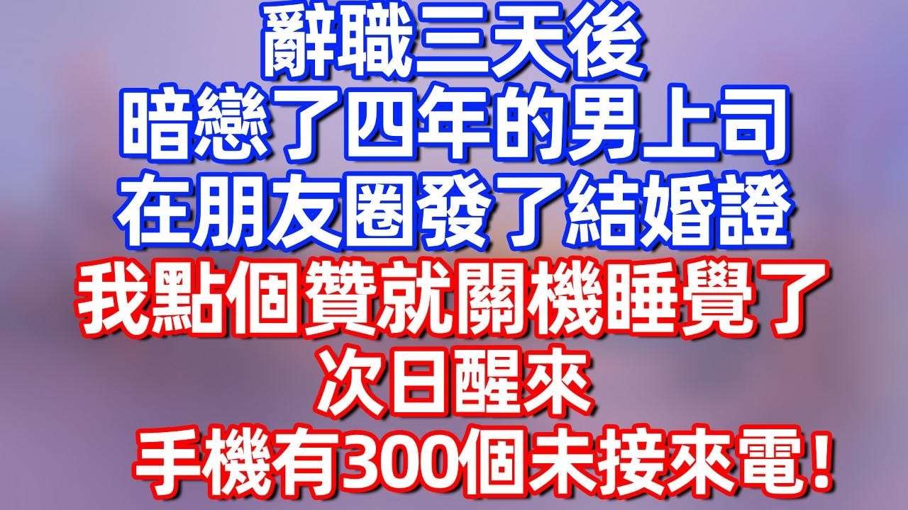 【完結】离职三天后，暗恋了四年的男上司在朋友圈发了结婚证，我点个赞就关机睡觉了，次日醒来，，手机有300个未接来电！#夜讀人生  #碧荷講故事 #深夜淺讀 #情感 #完结文 #情感故事