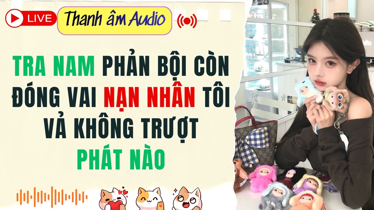 Live Full | TRA NAM PHẢN BỘI CÒN ĐÓNG VAI NẠN NHÂN TÔI VẢ KHÔNG TRƯỢT PHÁT NÀO | Thanh Âm  #audio