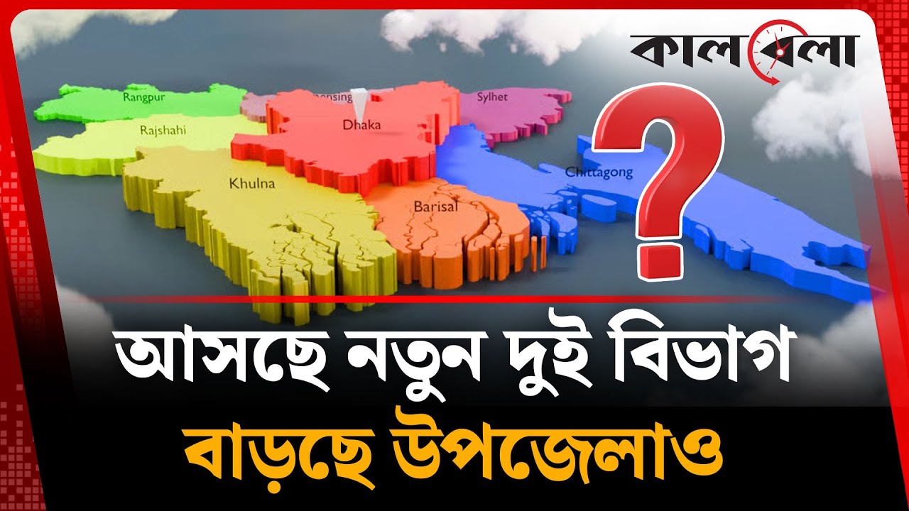 আসছে নতুন দুই বিভাগ, বাড়ছে উপজেলাও | New Division in Bangladesh | Kalbela