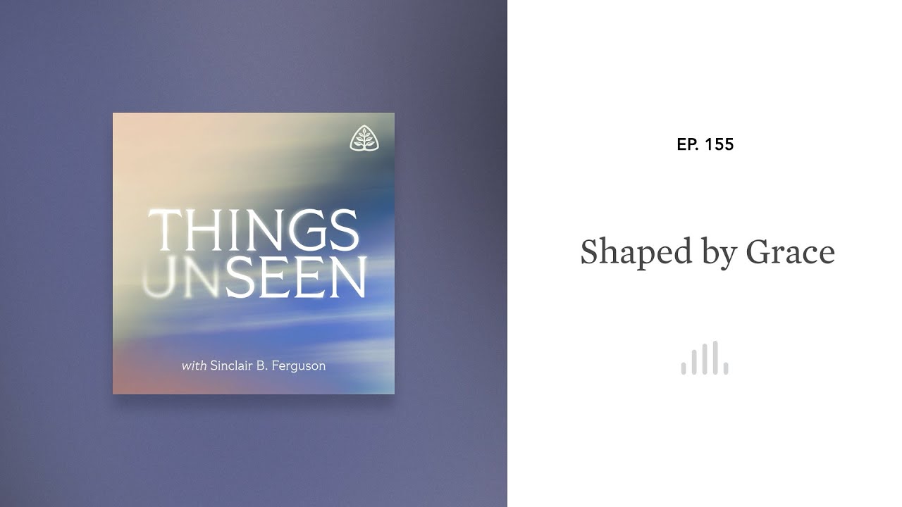 Shaped by Grace: Things Unseen with Sinclair B. Ferguson
