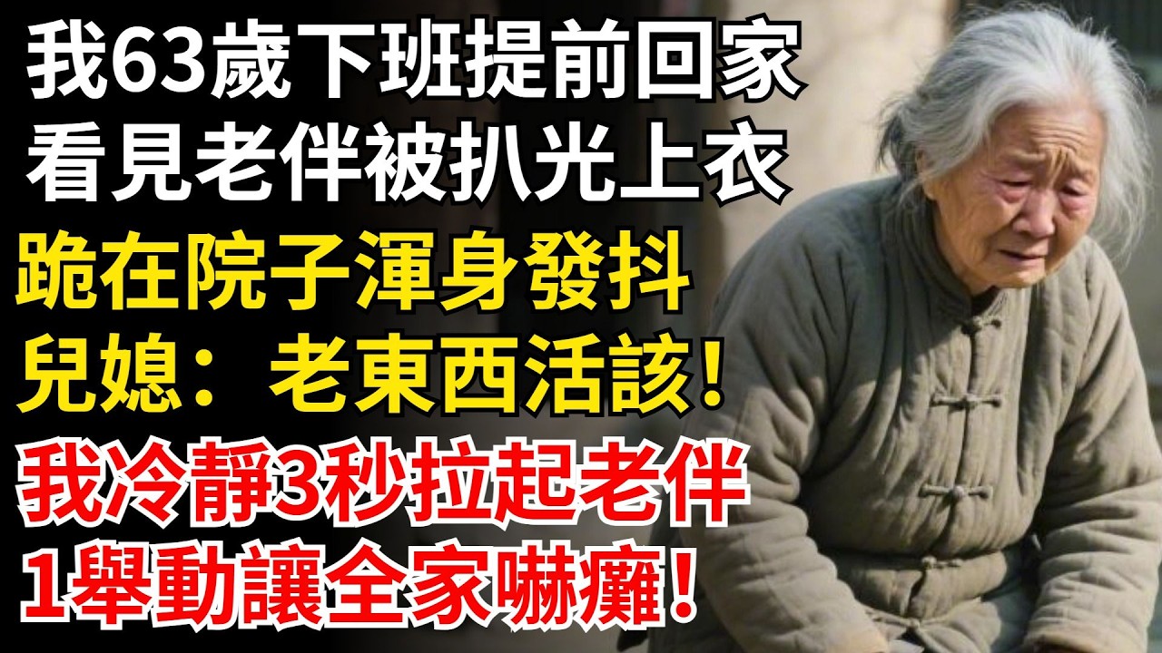 我63歲下班提前回家，看見老伴被扒光上衣，跪在院子渾身發抖，兒媳：老東西活該！我冷靜3秒拉起老伴，1舉動讓全家嚇癱！#晚年生活#中老年生活#為人處世#生活經驗#情感故事#幸福人生