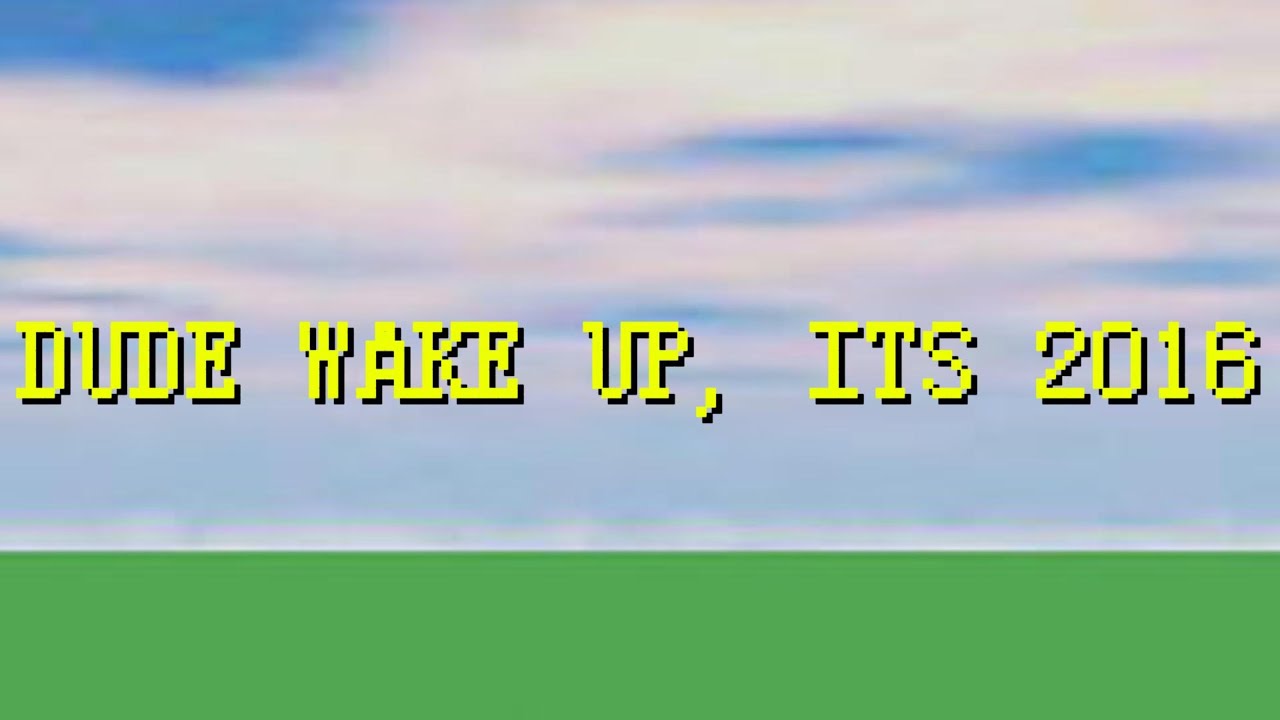 dude wake up, it's 2016