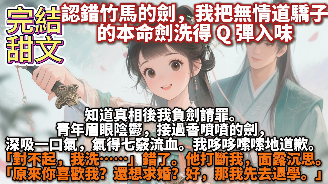 完結甜文：認錯了竹馬的劍，我把無情道驕子的本命劍洗得 Q 彈入味。知道真相後我負劍請罪。青年眉眼陰鬱，接過香噴噴的劍，深吸一口氣，氣得七竅流血。我哆嗦道歉，他打斷我，面露沉思：原來你喜歡我？還想求婚