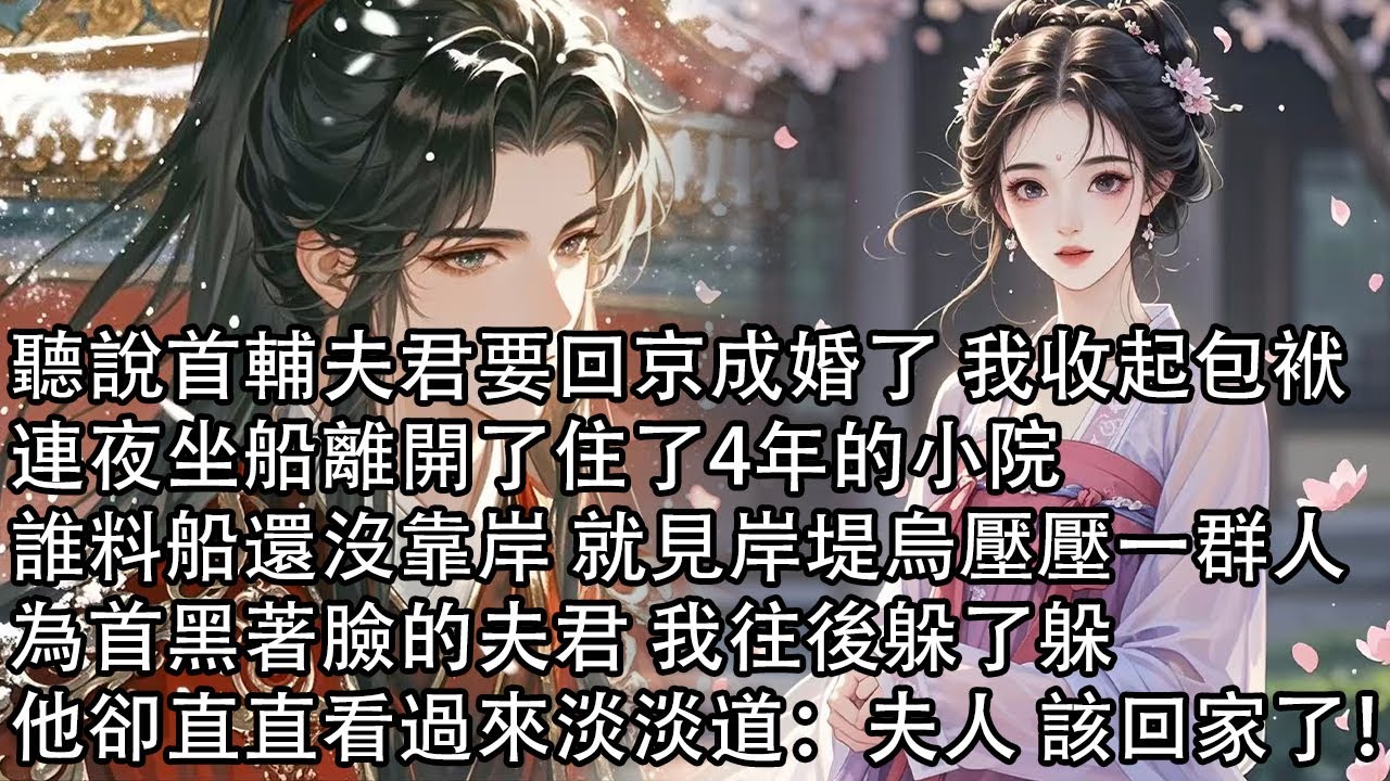 【一口氣看完】聽說首輔夫君要回京成婚了 我收起包袱，連夜坐船離開了住了4年的小院，誰料船還沒靠岸 就見岸堤烏壓壓一群人，為首黑著臉的夫君 我往後躲了躲，他卻直直看過來淡淡道：夫人 該回家了！