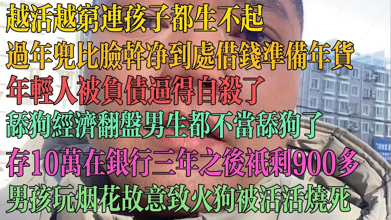 越活越穷 连孩子都生不起。年前兜比脸干净 到处借钱过年。年轻人被负债逼得自杀了。舔狗经济翻盘 男人都不当舔狗了。存银行10万 三年后竟只剩900多，男孩玩烟花故意放火致狗被烧死。#失业 #中国