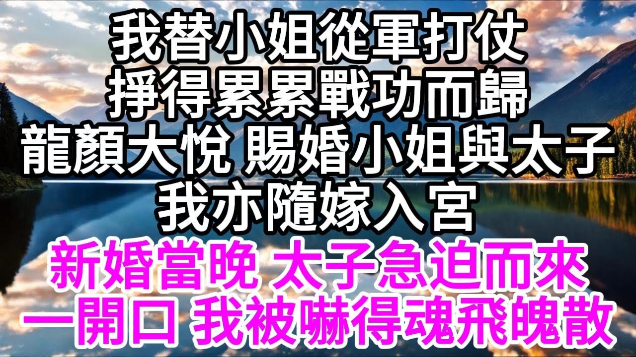 我替小姐從軍打仗，掙得累累戰功而歸，龍顏大悅 賜婚小姐與太子，我亦隨嫁入宮，新婚當晚，太子急迫而來，一開口，我被嚇得魂飛魄散 【美好人生】
