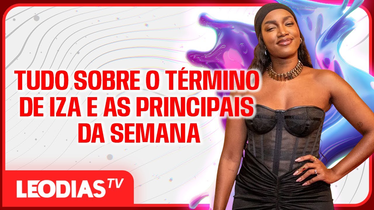 TUDO SOBRE O TÉRMINO DE IZA E AS PRINCIPAIS DA SEMANA