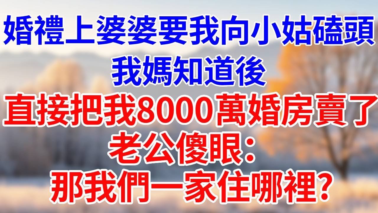 婚禮上，婆婆要我幫小姑磕頭。我媽知道後，直接把我8000萬婚房賣了，老公傻眼：那我們家住哪裡？#婆媳故事#為人處世#生活經驗#情感故事#故事#小說#戀愛#情感#婚姻