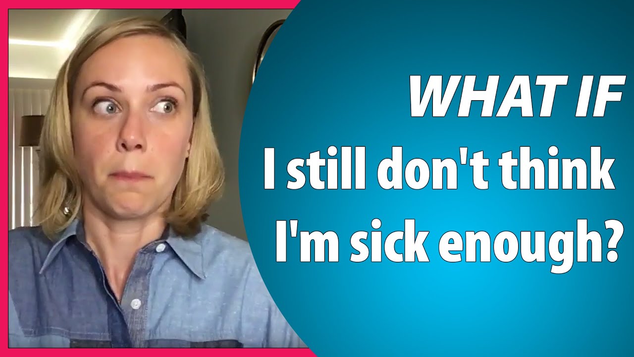 What if I still don't think I'm sick enough?