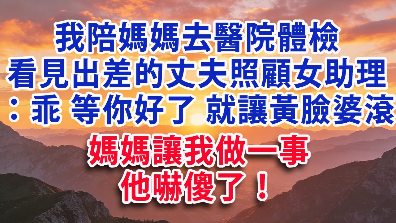 【優秀爽文】我陪媽媽去醫院體檢  卻看見出差的丈夫照顧他的女助理：乖 等你好了 就讓黃臉婆滾 咱們領證 媽媽讓我做一事 他嚇傻了！#婆媳 #家庭 #情感故事 #晚年生活 #為人處世 #生活經驗 #情感