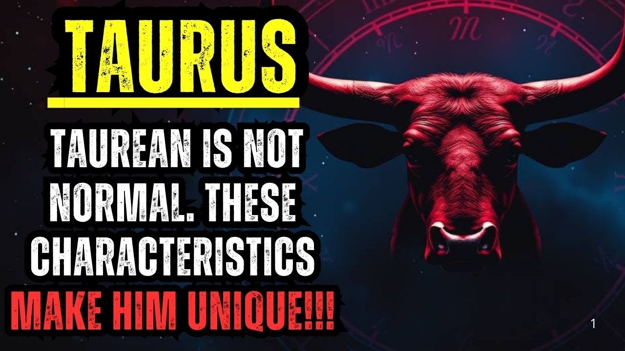 TAURUS - TAUREAN IS NOT NORMAL. THESE CHARACTERISTICS MAKE HIM UNIQUE!!!