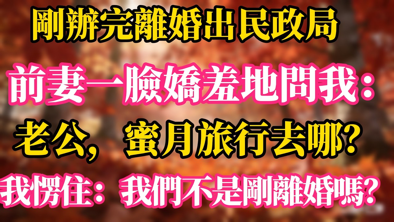 剛辦完離婚，出民政局，前妻一臉嬌羞地問我：老公，蜜月旅行去哪？我愣住：我們不是剛離婚嗎？