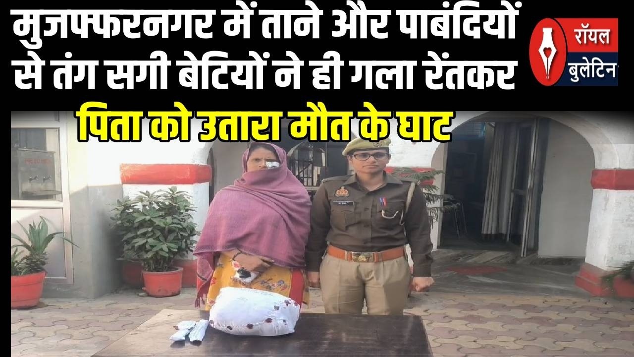 मुजफ्फरनगर में ताने और पाबंदियों से तंग सगी बेटियों ने ही गला रेंतकर पिता को उतारा मौत के घाट