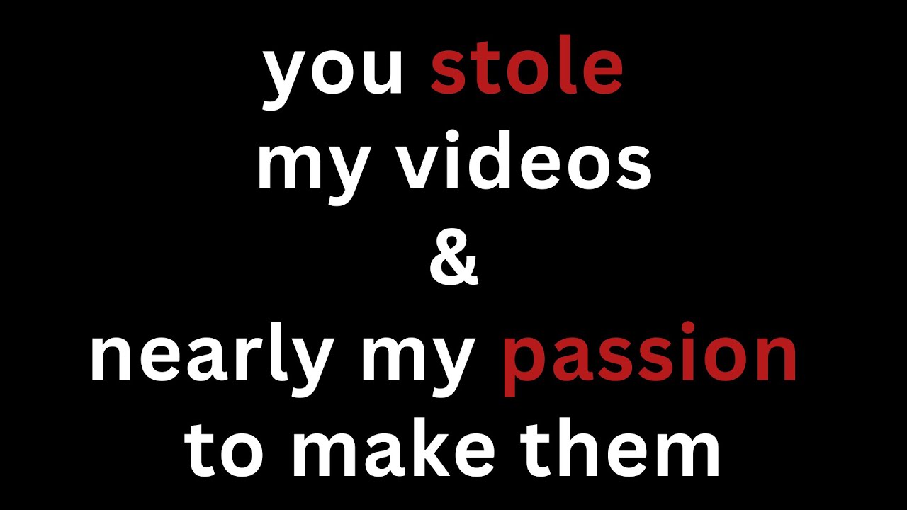 You Stole My Videos & Nearly My Passion To Make Them