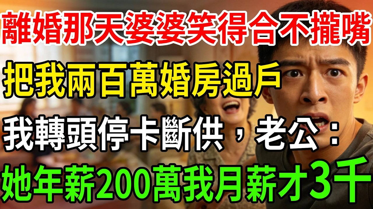 離婚那天婆婆笑得合不攏嘴，把我兩百萬婚房過戶，我轉頭停卡切斷月供，老公：“她年薪200萬我月薪才3千”#一帆說故事#為人處世#生活經驗#情感#故事#深夜淺讀