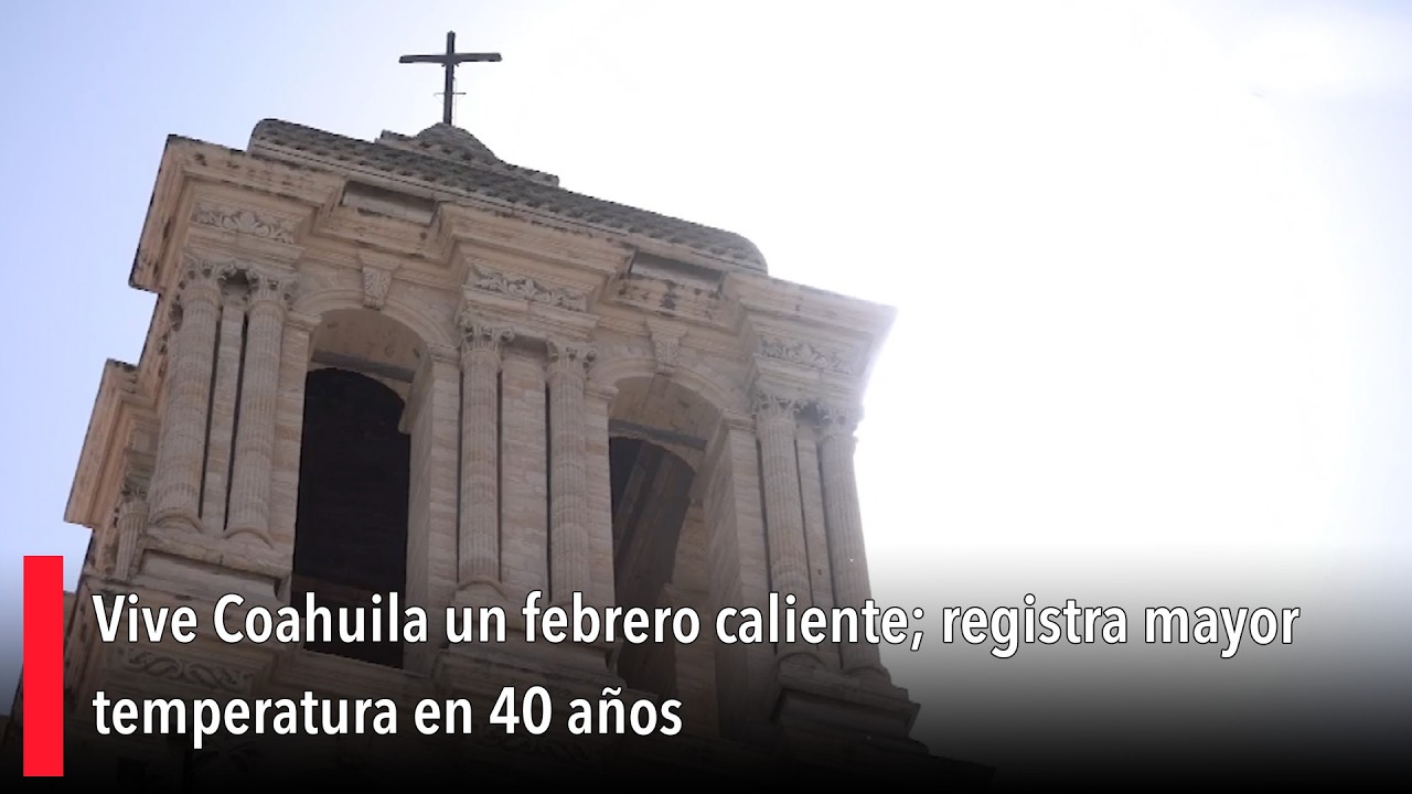 Vive Coahuila un febrero caliente; registra mayor temperatura en 40 años