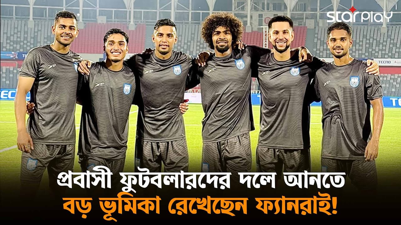 প্রবাসী ফুটবলারদের দলে আনতে বড় ভূমিকা রেখেছেন ফ্যানরাই! | Star Play