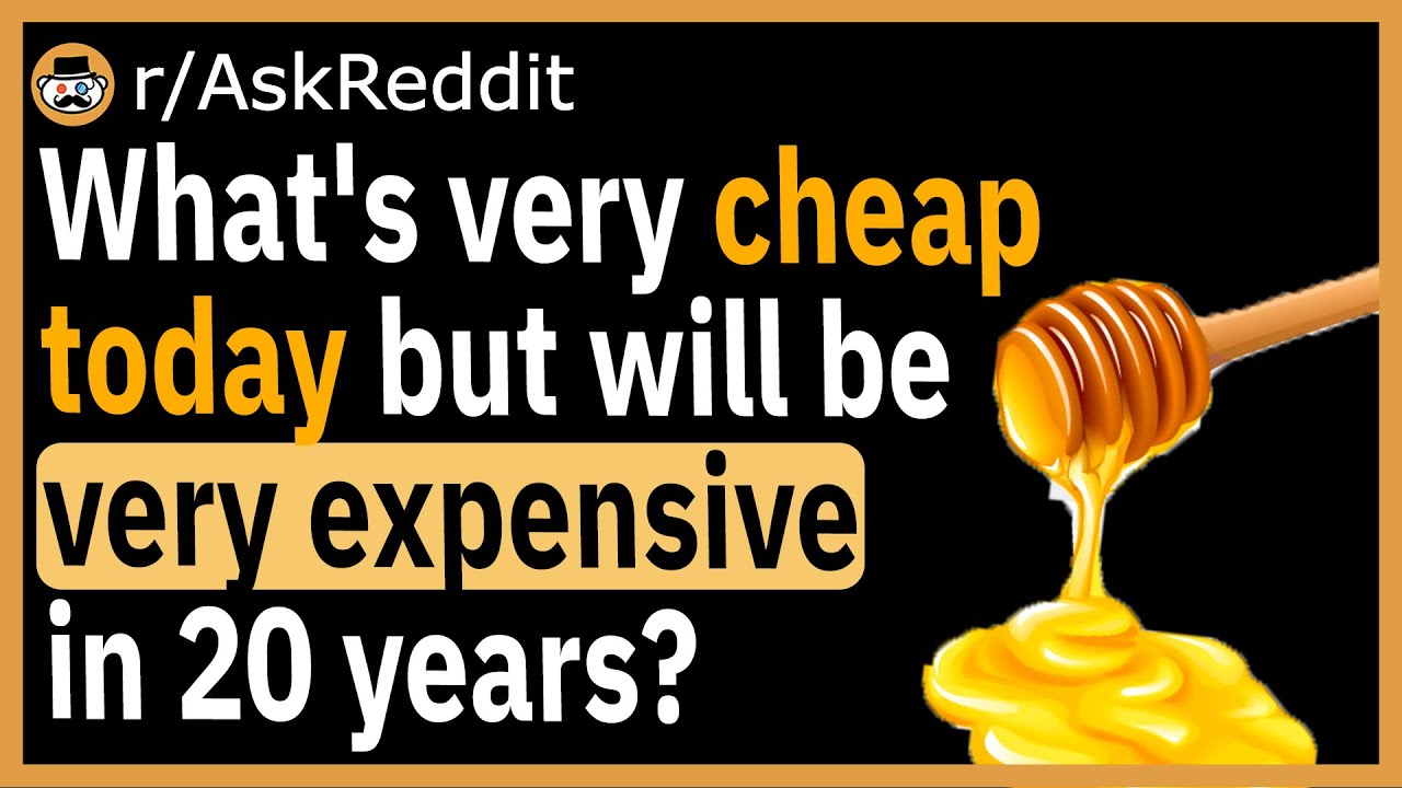 What's very cheap today but will be very expensive in 20 years? - (r/AskReddit)