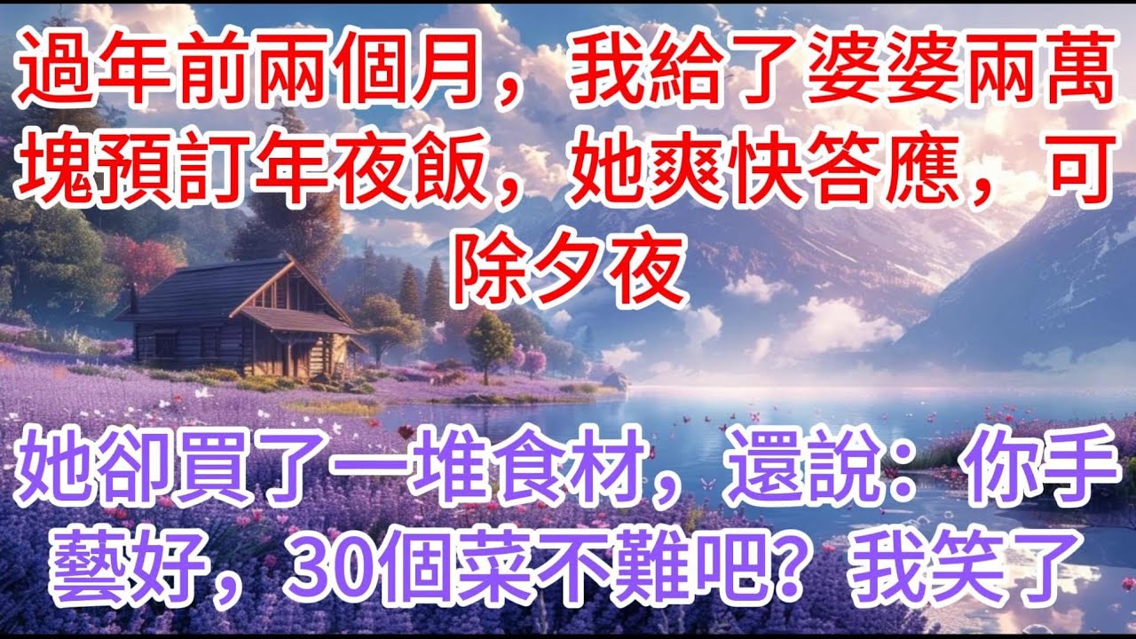 【完结】過年前兩個月，我給了婆婆兩萬塊預訂年夜飯，她爽快答應，可除夕夜她卻買了一堆食材，還說：你手藝好，30個菜不難吧？我笑了