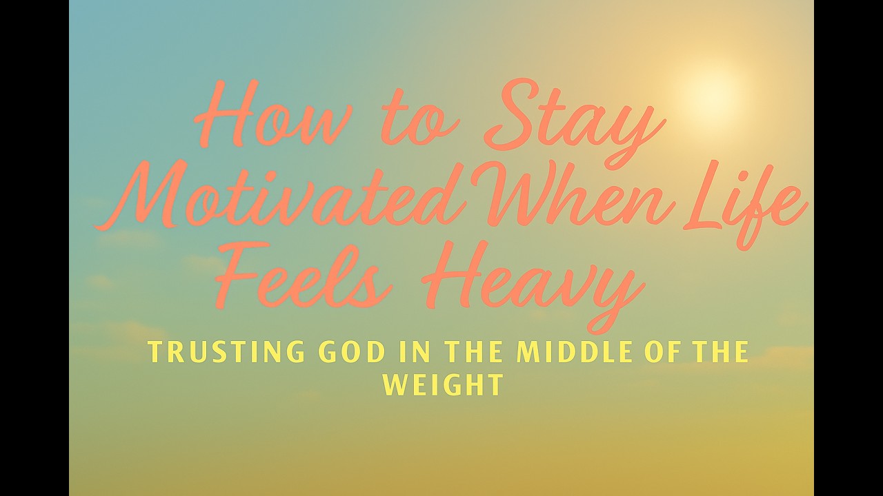 How to Stay Motivated When Life Feels Heavy— Trusting God in the Middle of the Weight