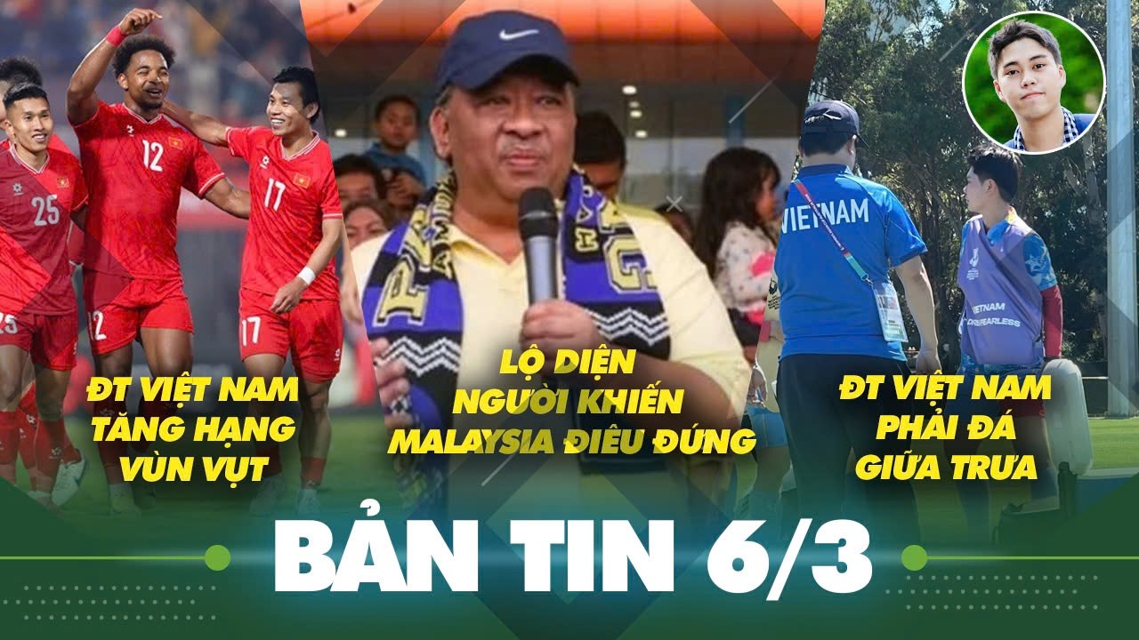 Tin sáng 6/3: 'Trùm cuối' lộ diện đẩy Malaysia xuống vực thẳm, ĐT Việt Nam tăng hạng vùn vụt