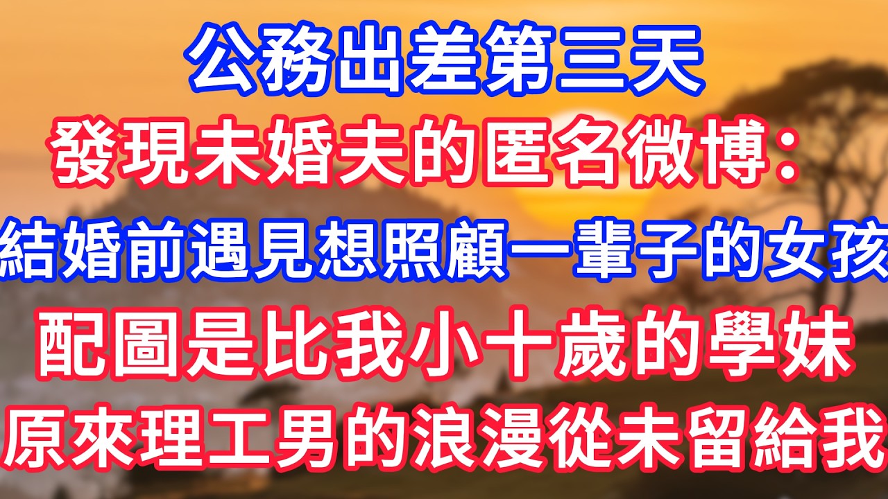 公務出差第三天，發現未婚夫的匿名微博：結婚前遇見想照顧一輩子的女孩，配圖是比我小十歲的學妹，原來理工男的浪漫從未留給我！#生活經驗#情感故事#故事#小說#情感#婚姻#深夜淺讀#說故事