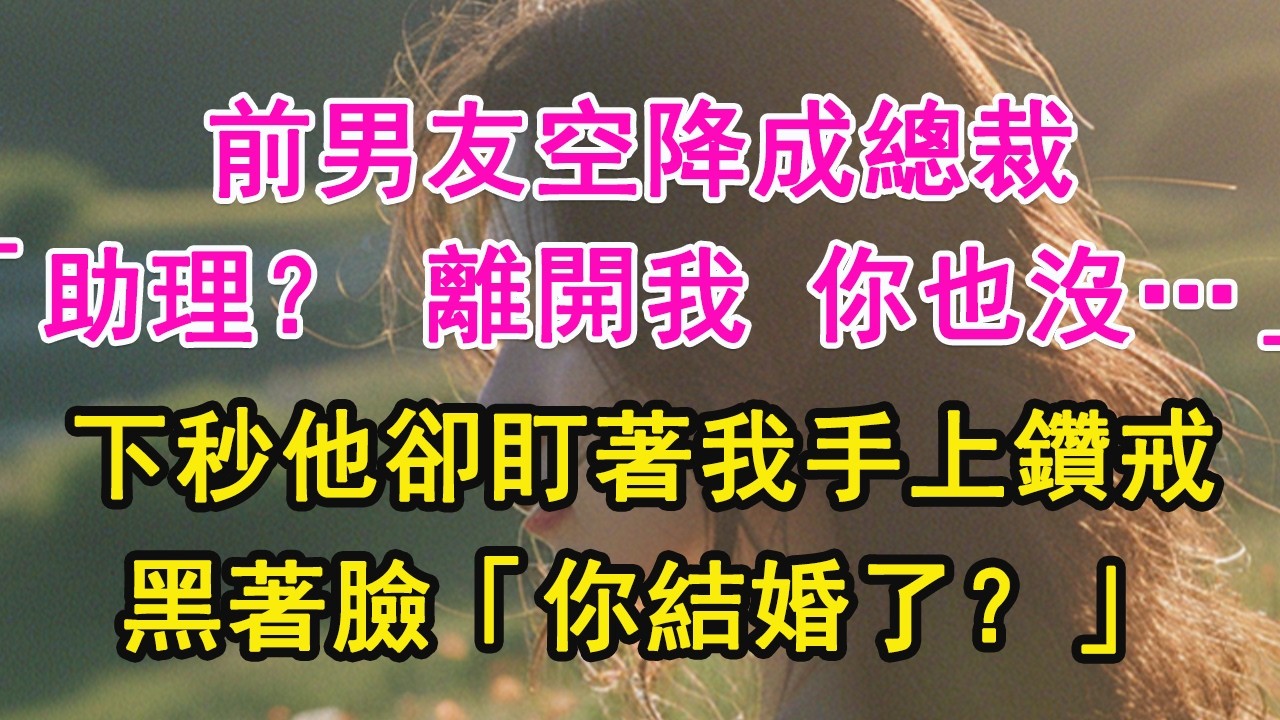 前男友空降成總裁，「助理？ 離開我 你也沒…」下秒他卻盯著我手上鑽戒，黑著臉「你結婚了？」【琉璃】【甜寵】【霸總】