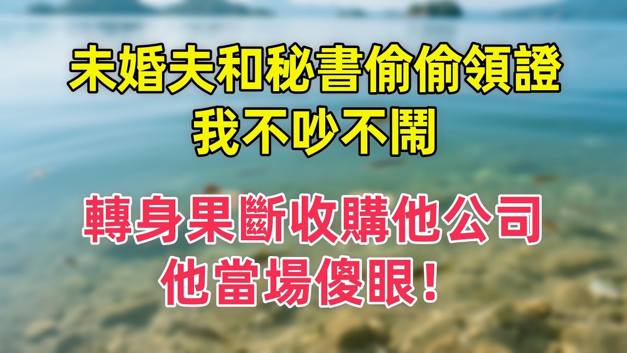 未婚夫和秘書偷偷領證，我不吵不鬧，轉身果斷收購他公司，他當場傻眼！