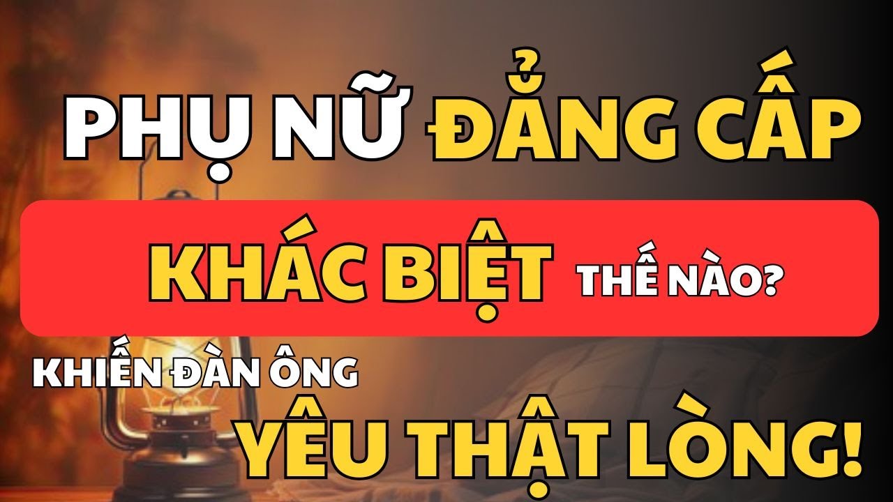Phụ Nữ Đẳng Cấp – Rốt Cuộc Có Gì Khiến Đàn Ông Yêu Thật Lòng, Không Dám Mất? | Cổ Nhân Minh Triết