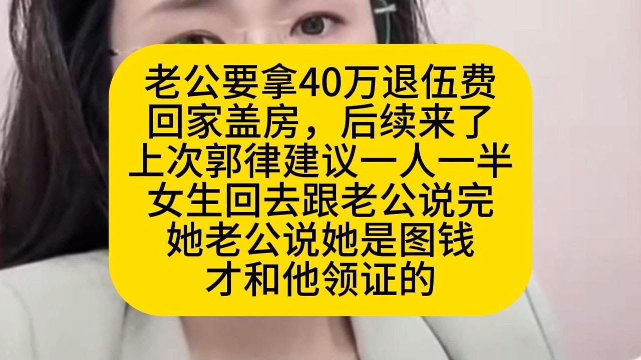 老公要拿40万退伍费 回家盖房，后续来了 上次郭律建议一人一半 女生回去跟老公说完 她老公说她是图钱 才和他领证的