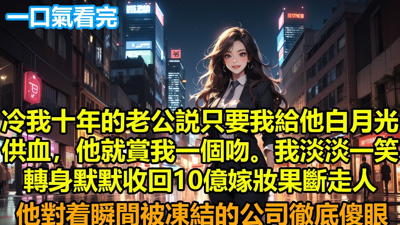 【情感故事】冷我十年的老公説，只要我給他白月光供血，他就賞我一個吻。我淡淡一笑，轉身默默收回10億嫁妝果斷走人，他對着瞬間被凍結的公司賬户徹底傻眼#故事 #人生哲理