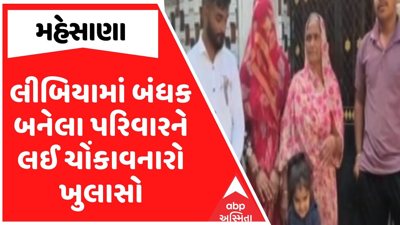 Mehsana News | લીબિયામાં બંધક બનેલા મહેસાણાના પરિવારને લઈ ચોંકાવનારો ખુલાસો