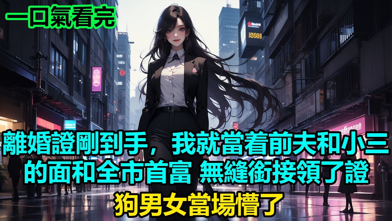 【情感故事】離婚證剛到手，我就當着前夫和小三的面和全市首富無縫銜接領了證，狗男女當場懵了#故事