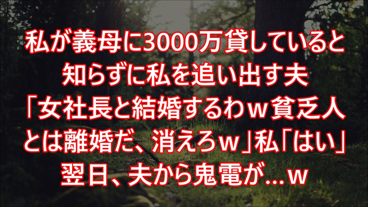 私が義母に3000万貸していると知らずに私を追い出す夫「女社長と結婚するわｗ貧乏人とは離婚だ、消えろｗ」私「はい」翌日、夫から鬼電が…ｗ