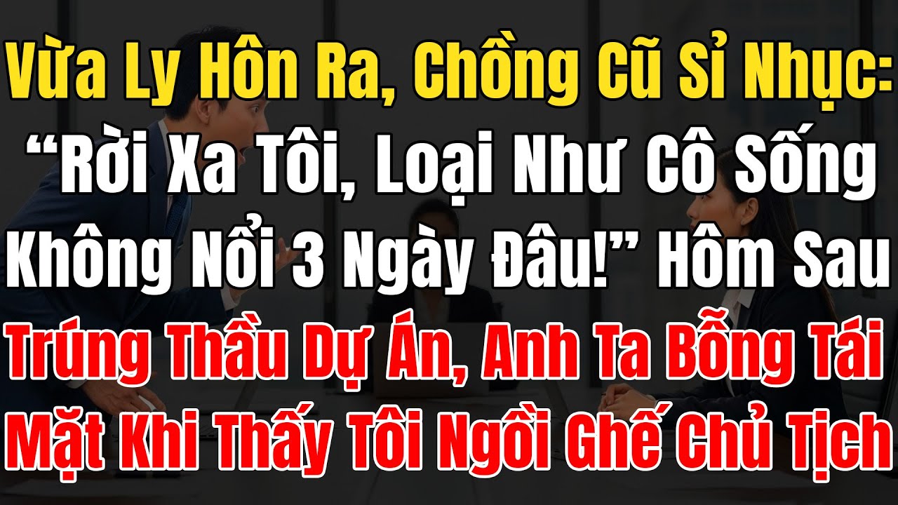 Vừa Ly Hôn, Chồng Cũ Nhạo: “Rời Xa Tôi, Cô Sống Ko Nổi 3 Ngày!”, Trúng Thầu Anh Thấy Tôi Ngồi Ghế CT