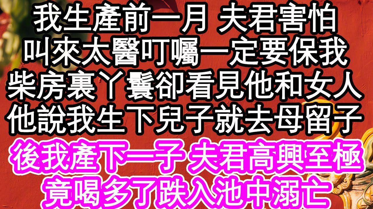 我生產前一個月 夫君害怕極了，特意叫來太醫叮囑一定要保我，可柴房裏丫鬟卻看見他和女人，他說呆我生下兒子就去母留子，後我產下一子 夫君高興至極，竟喝多了跌入池中溺亡| #為人處世#生活經驗#情感故事