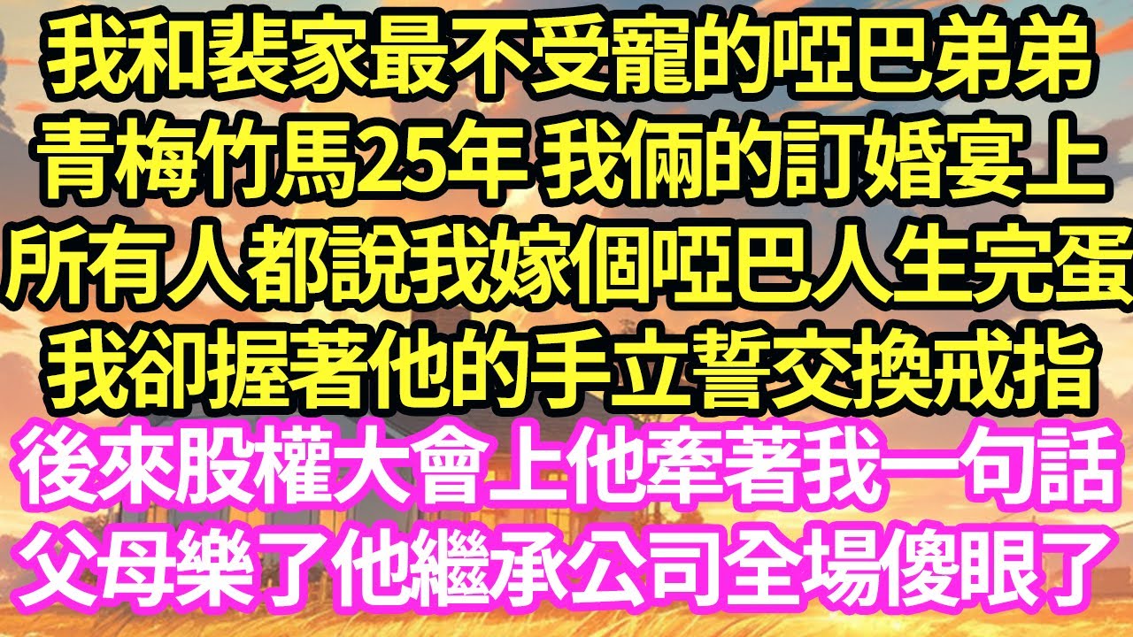 我和裴家最不受寵的啞巴弟弟青梅竹馬25年 我倆的訂婚宴上，所有人都說我嫁個啞巴人生完蛋，我卻握著他的手立誓交換戒指，後來股權大會上他牽著我一句話，父母樂了他繼承公司全場傻眼了#甜寵#灰姑娘#霸道總裁