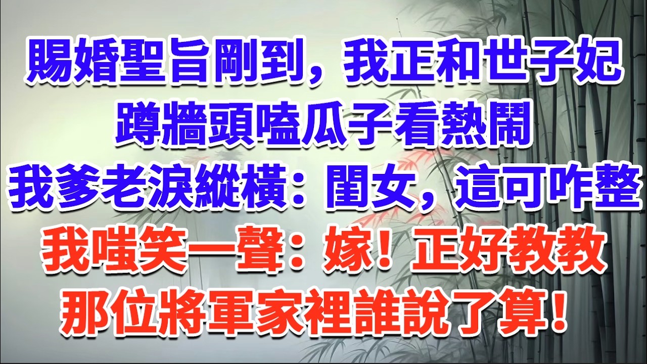 賜婚聖旨剛到，我正和世子妃蹲牆頭嗑瓜子看熱鬧，我爹老淚縱橫：閨女，這可咋整？ 我嗤笑一聲：嫁！正好教教那位將軍家裡誰說了算！#一口气看完 #完结爽文#宫墙往事#古言#大女主#甜宠#宫斗