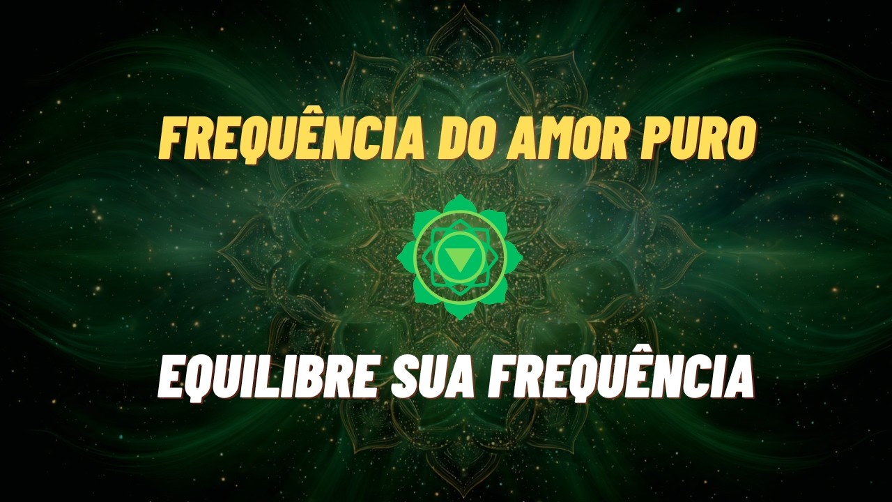 Frequência do Amor Puro 💚 Chakra do Coração 528Hz | Ative a Vibração do Amor e Cura Interior