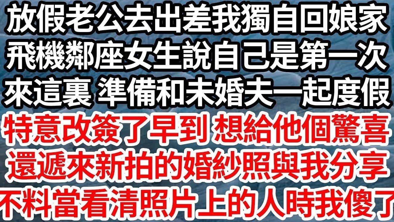 放假老公去出差我獨自回娘家，飛機鄰座女生說自己是第一次，來這裏 準備和未婚夫一起度假，特意改簽了早到想給他個驚喜，還遞來新拍的婚紗照與我分享，不料當看清照片上的人時我傻了【倫理】【都市】