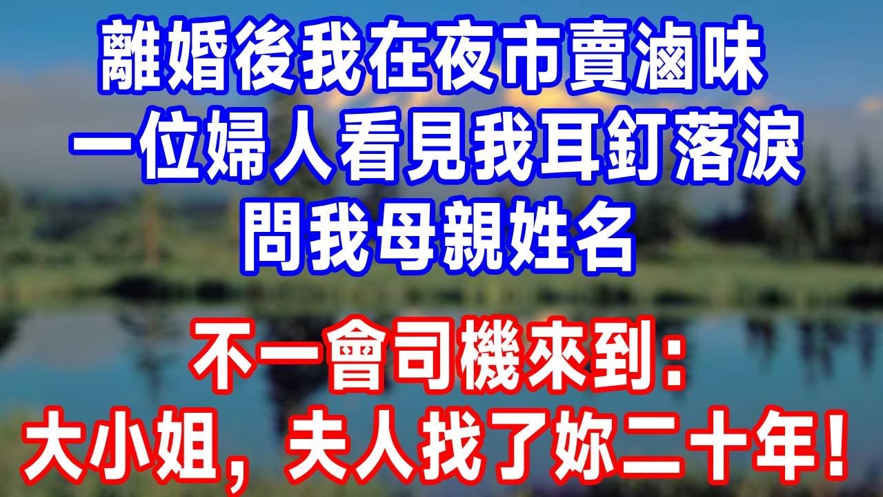 離婚後我在夜市賣滷味，一位婦人看見我耳釘落淚，問我母親姓名，不一會司機來到：大小姐，夫人找了妳二十年！#生活經驗 #故事分享