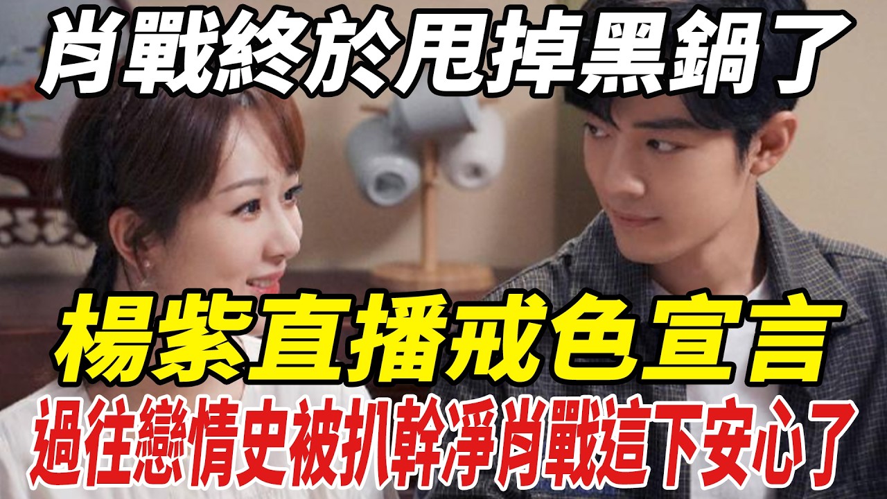 肖戰終於甩掉黑鍋了！楊紫直播&ldquo;戒色&rdquo;宣言，過往戀情史被扒幹凈，肖戰這下安心了！#肖戰#楊紫#劈裏啪啦說