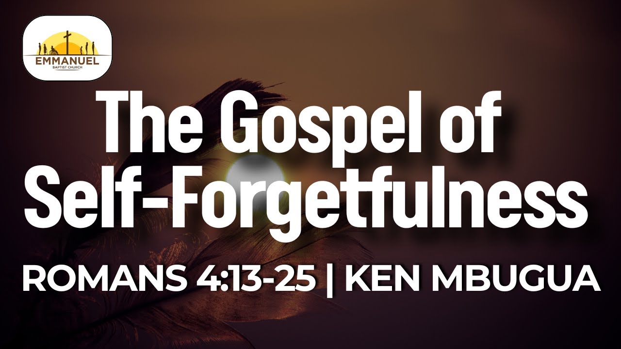 The Gospel of Self-Forgetfulness | Romans 4:13-25 | Ken Mbugua