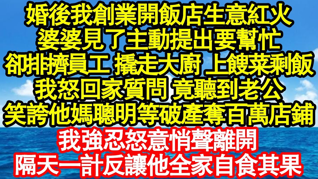婚後我創業開飯店生意紅火，婆婆見了主動提出要幫忙，卻排擠員工 撬走大廚 上餿菜剩飯，我怒回家質問 竟聽到老公，笑誇他媽聰明等破產奪百萬店鋪果真情故事會||老年故事||情感需求||愛情||家庭