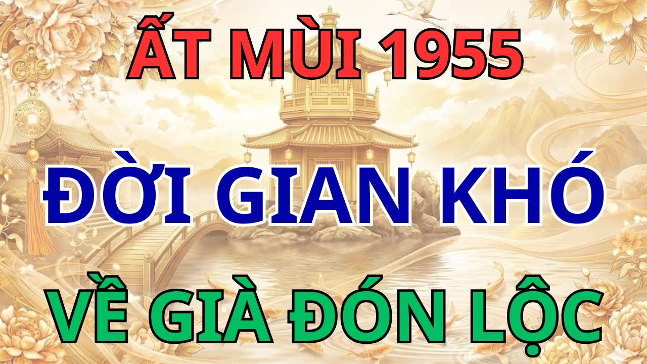 Ất Mùi 1955: Khổ tận cam lai - Vận may ập đến, Tiền bạc rạng rỡ tuổi già.