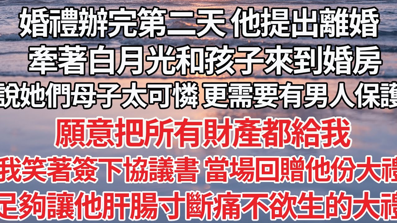 【完结】婚禮辦完第二天 他提出離婚，牽白月光和孩子來到婚房，說她們母子太可憐 更需要男人保護，願意把所有財產都給我，我笑著簽下協議書 當場回贈他一份大禮，足夠讓他肝腸寸斷的大禮【爽文】【爱情】【豪门】