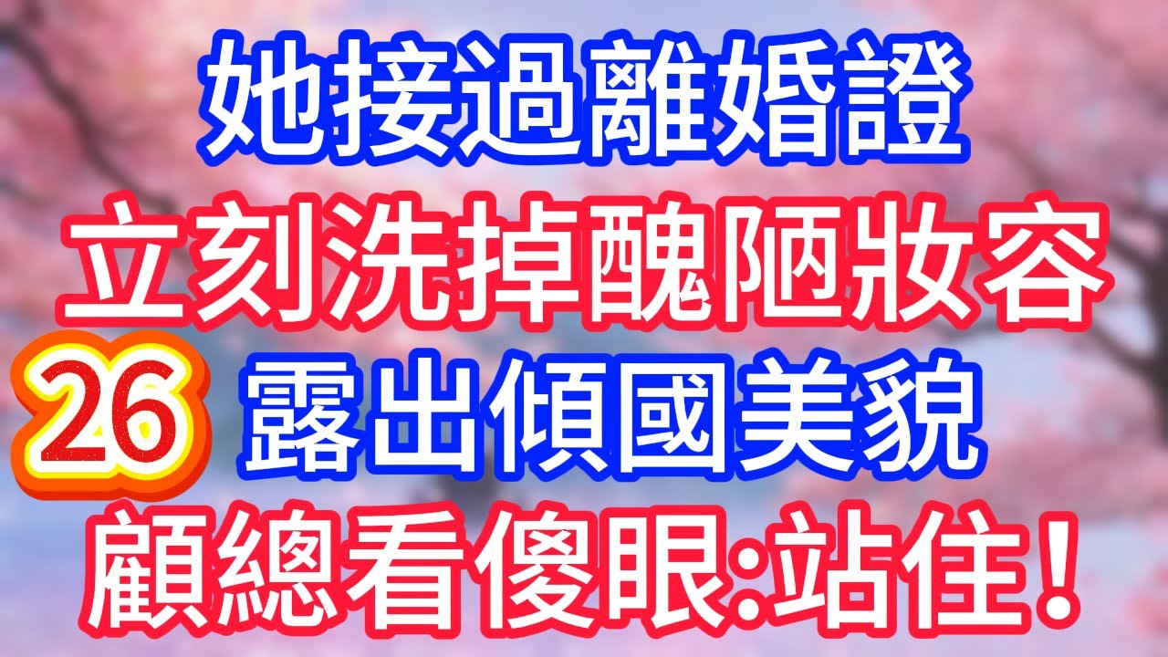 [26]她接過離婚證，立刻洗掉醜陋妝容，露出傾國美貌，顧總看傻眼：站住！