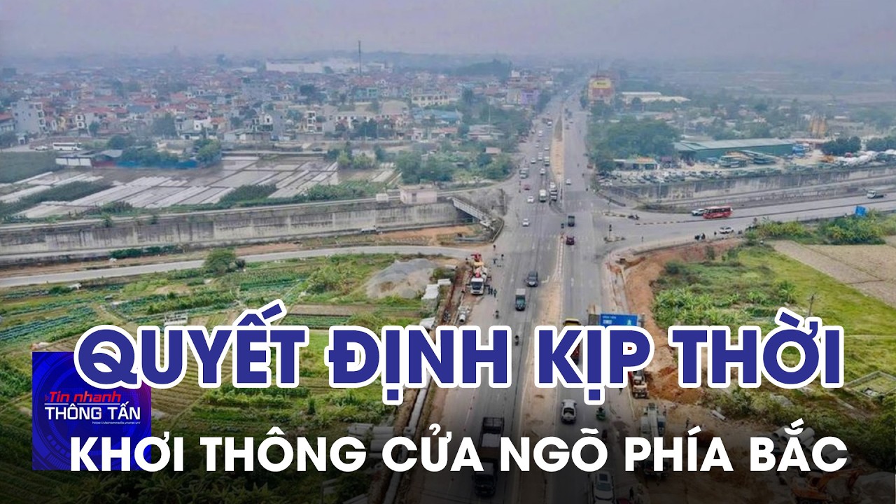 Quyết định kịp thời, khơi thông cửa ngõ phía Bắc | Tin nhanh Thông tấn